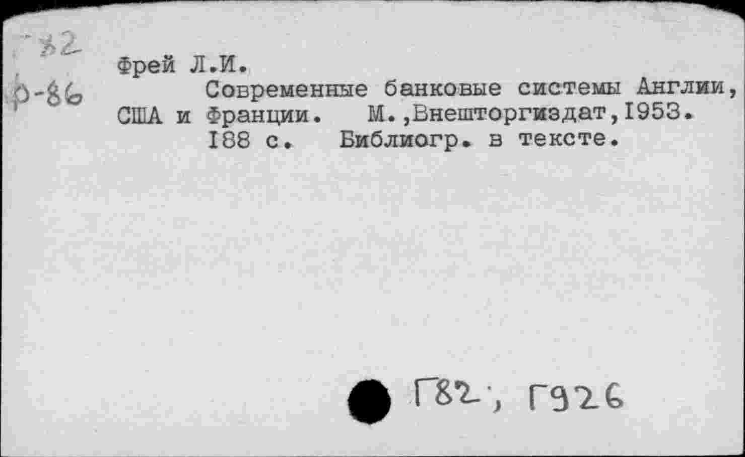 ﻿Фрей Л.И.
Современные банковые системы Англии США и Франции.	М.,Внешторгиздат,1953.
188 с. Библиогр. в тексте.
ф Г&г-, гэге